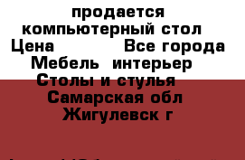 продается компьютерный стол › Цена ­ 1 000 - Все города Мебель, интерьер » Столы и стулья   . Самарская обл.,Жигулевск г.